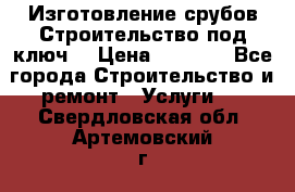 Изготовление срубов.Строительство под ключ. › Цена ­ 8 000 - Все города Строительство и ремонт » Услуги   . Свердловская обл.,Артемовский г.